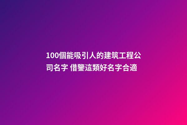 100個能吸引人的建筑工程公司名字 借鑒這類好名字合適-第1張-公司起名-玄機派